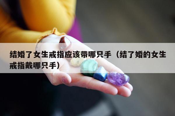 结婚了女生戒指应该带哪只手（结了婚的女生戒指戴哪只手）