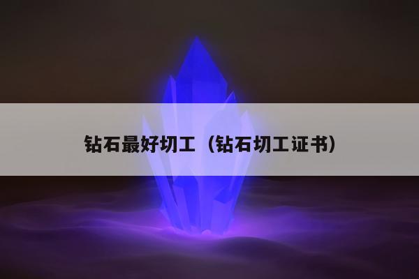 钻石最好切工（钻石切工证书）