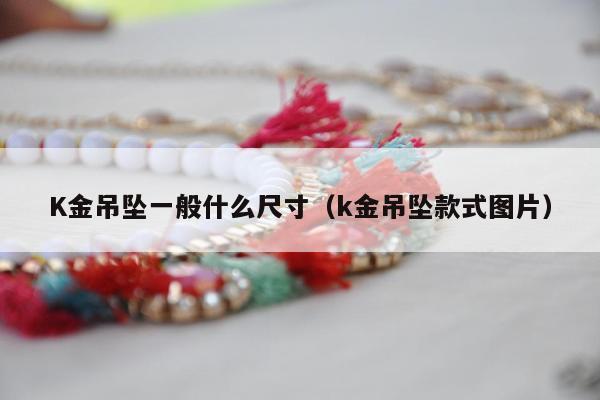 K金吊坠一般什么尺寸（k金吊坠款式图片）