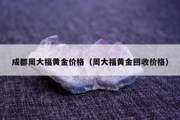 成都周大福黄金价格（周大福黄金回收价格）