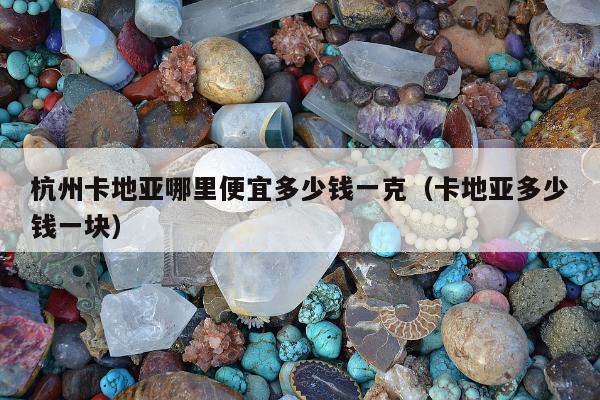 杭州卡地亚哪里便宜多少钱一克（卡地亚多少钱一块）