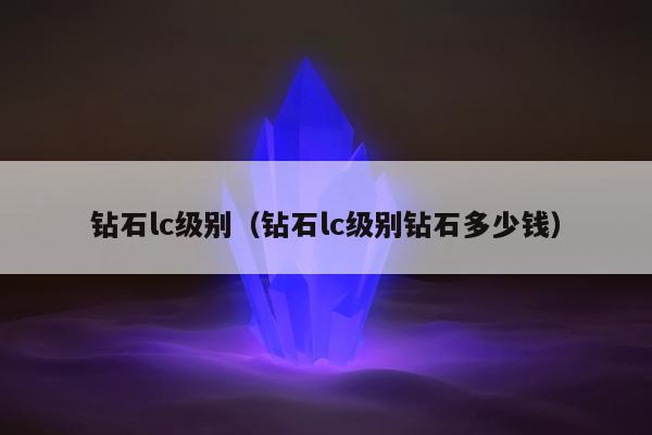 钻石lc级别（钻石lc级别钻石多少钱）
