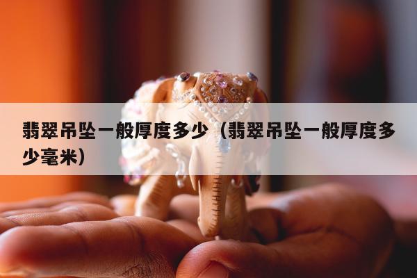 翡翠吊坠一般厚度多少（翡翠吊坠一般厚度多少毫米）