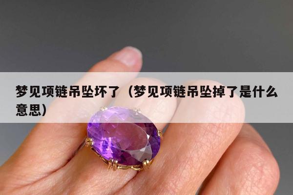 梦见项链吊坠坏了（梦见项链吊坠掉了是什么意思）
