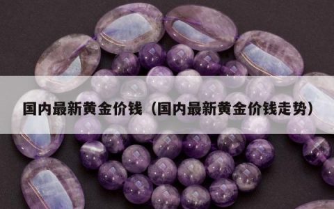 国内最新黄金价钱（国内最新黄金价钱走势）