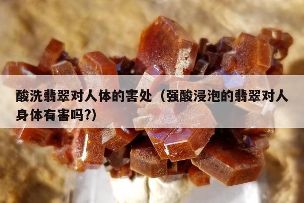 酸洗翡翠对人体的害处（强酸浸泡的翡翠对人身体有害吗?）