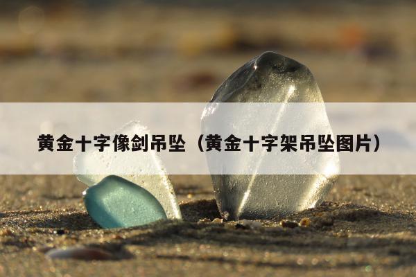 黄金十字像剑吊坠（黄金十字架吊坠图片）