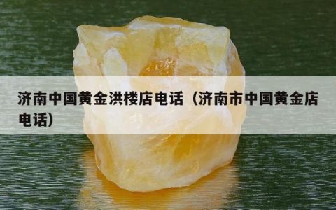 济南中国黄金洪楼店电话（济南市中国黄金店电话）