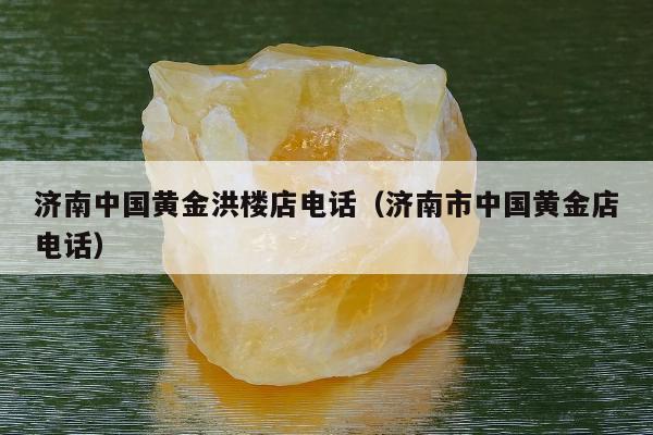 济南中国黄金洪楼店电话（济南市中国黄金店电话）
