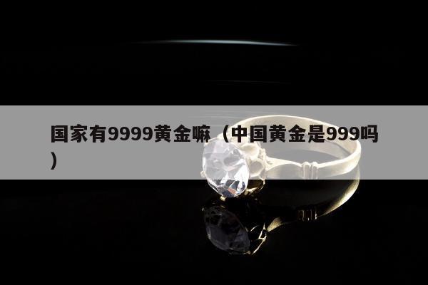 国家有9999黄金嘛（中国黄金是999吗）