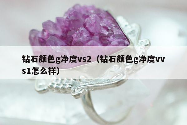 钻石颜色g净度vs2（钻石颜色g净度vvs1怎么样）