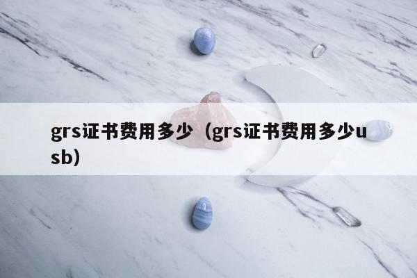 grs证书费用多少（grs证书费用多少usb）