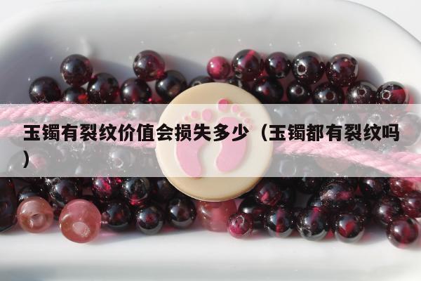 玉镯有裂纹价值会损失多少（玉镯都有裂纹吗）