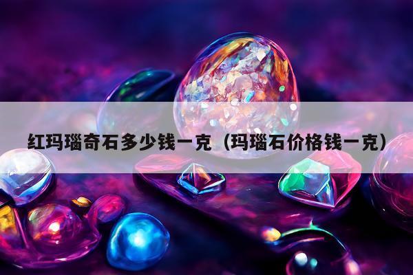 红玛瑙奇石多少钱一克（玛瑙石价格钱一克）