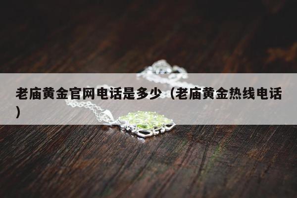 老庙黄金官网电话是多少（老庙黄金热线电话）