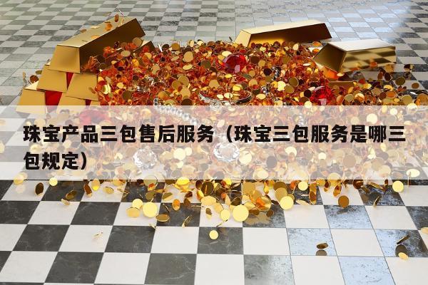 珠宝产品三包售后服务（珠宝三包服务是哪三包规定）