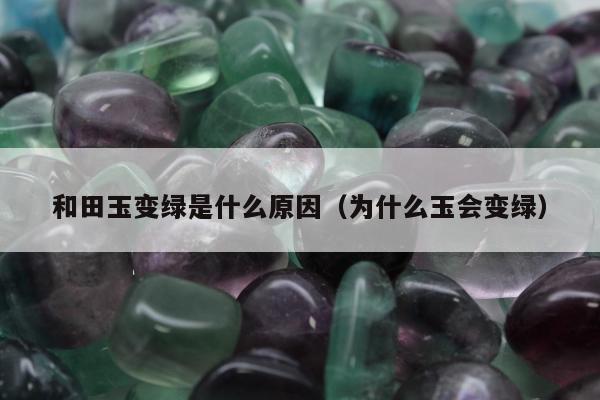和田玉变绿是什么原因（为什么玉会变绿）