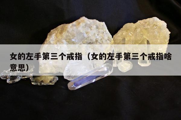 女的左手第三个戒指（女的左手第三个戒指啥意思）