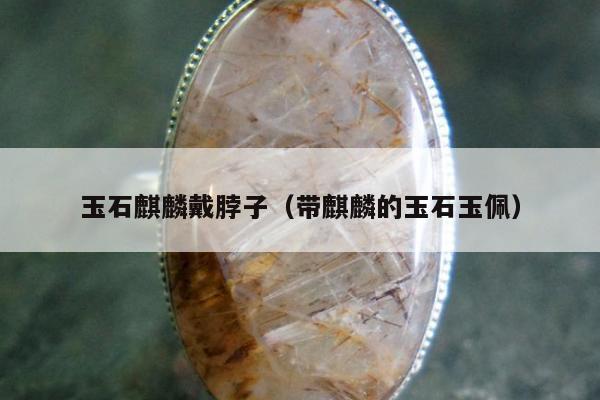 玉石麒麟戴脖子（带麒麟的玉石玉佩）