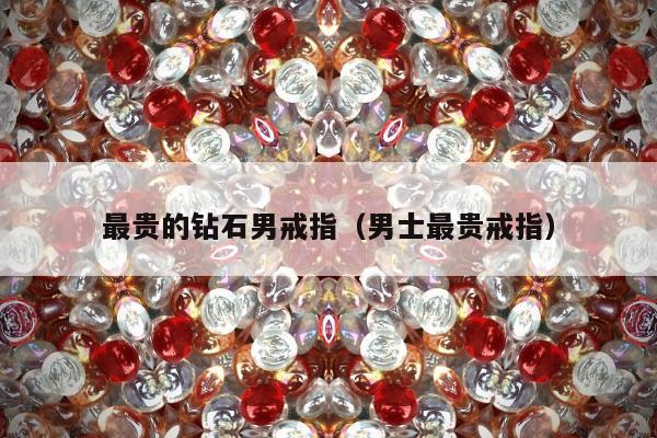 最贵的钻石男戒指（男士最贵戒指）