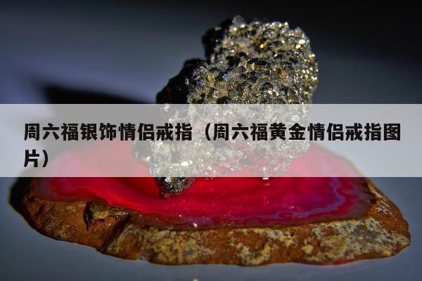 周六福银饰情侣戒指（周六福黄金情侣戒指图片）