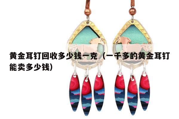 黄金耳钉回收多少钱一克（一千多的黄金耳钉能卖多少钱）