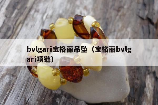 bvlgari宝格丽吊坠（宝格丽bvlgari项链）