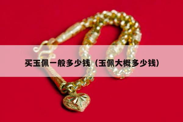 买玉佩一般多少钱（玉佩大概多少钱）