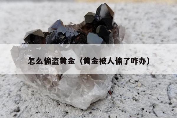 怎么偷盗黄金（黄金被人偷了咋办）