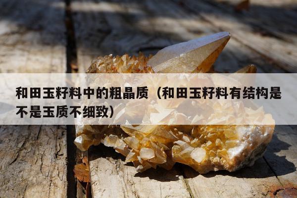 和田玉籽料中的粗晶质（和田玉籽料有结构是不是玉质不细致）