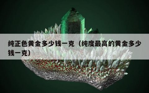 纯正色黄金多少钱一克（纯度最高的黄金多少钱一克）