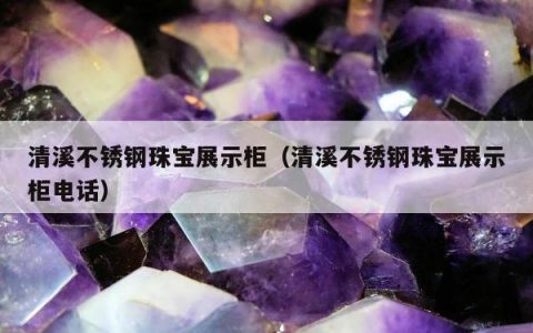 清溪不锈钢珠宝展示柜（清溪不锈钢珠宝展示柜电话）