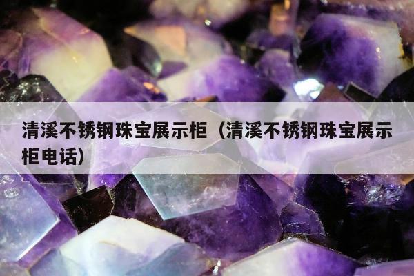 清溪不锈钢珠宝展示柜（清溪不锈钢珠宝展示柜电话）