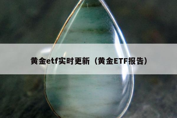 黄金etf实时更新（黄金ETF报告）