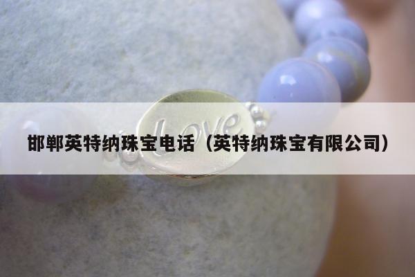 邯郸英特纳珠宝电话（英特纳珠宝有限公司）