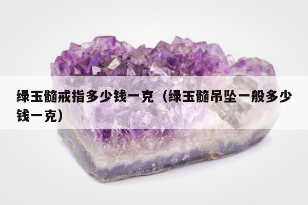 绿玉髓戒指多少钱一克（绿玉髓吊坠一般多少钱一克）