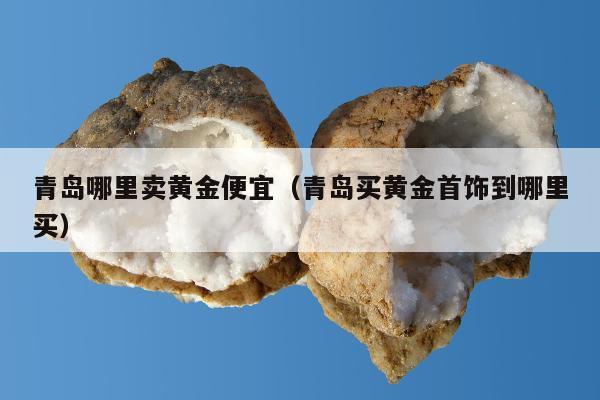 青岛哪里卖黄金便宜（青岛买黄金首饰到哪里买）