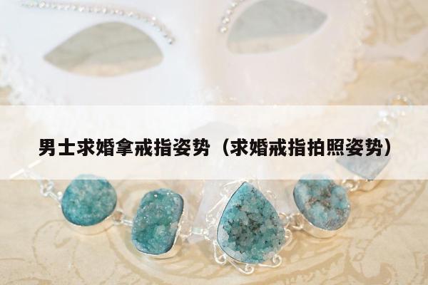 男士求婚拿戒指姿势（求婚戒指拍照姿势）