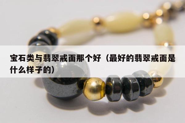 宝石类与翡翠戒面那个好（最好的翡翠戒面是什么样子的）