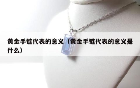 黄金手链代表的意义（黄金手链代表的意义是什么）