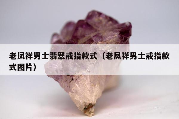 老凤祥男士翡翠戒指款式（老凤祥男士戒指款式图片）