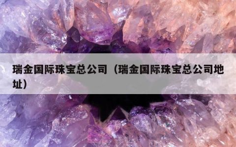 瑞金国际珠宝总公司（瑞金国际珠宝总公司地址）