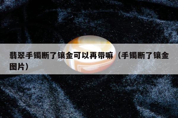 翡翠手镯断了镶金可以再带嘛（手镯断了镶金图片）