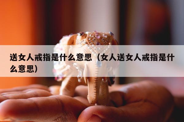 送女人戒指是什么意思（女人送女人戒指是什么意思）