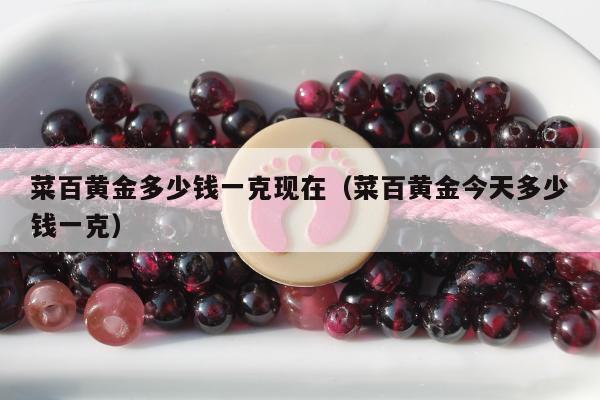 菜百黄金多少钱一克现在（菜百黄金今天多少钱一克）