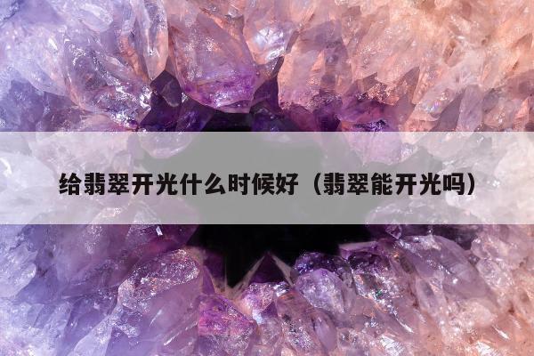 给翡翠开光什么时候好（翡翠能开光吗）