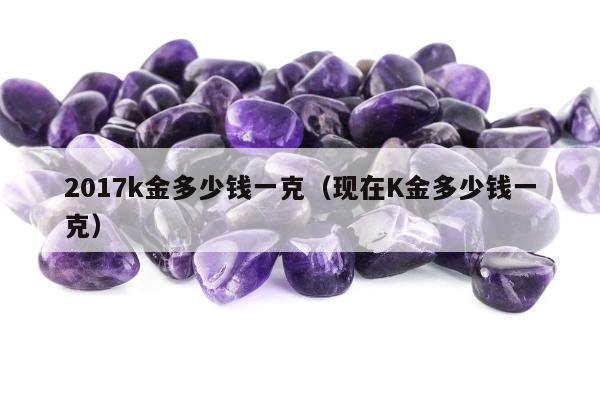 017k金多少钱一克（现在K金多少钱一克）"