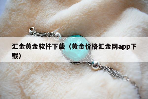 汇金黄金软件下载（黄金价格汇金网app下载）