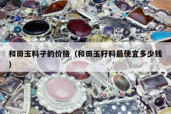 和田玉料子的价格（和田玉籽料最便宜多少钱）