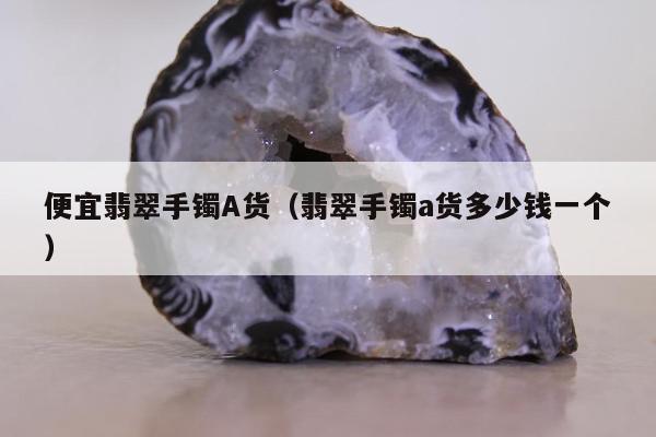 便宜翡翠手镯A货（翡翠手镯a货多少钱一个）